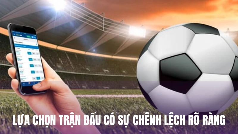 Lựa chọn trận đấu có những sự chênh lệch rõ ràng