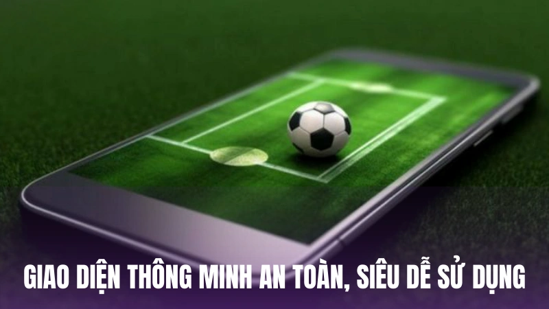 Giao diện thông minh an toàn, siêu dễ sử dụng